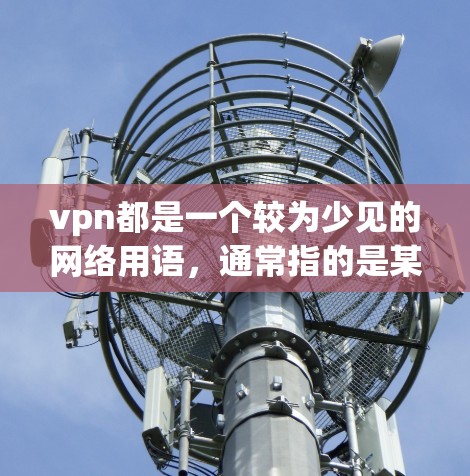 vpn都是一个较为少见的网络用语，通常指的是某个特定的项目、品牌或者概念，具体含义取决于上下文和语境。以下是一些可能的解释