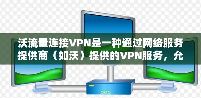 沃流量连接VPN是一种通过网络服务提供商（如沃）提供的VPN服务，允许用户在没有连接到其他网络设备的情况下使用互联网。以下是其关键特点和功能
