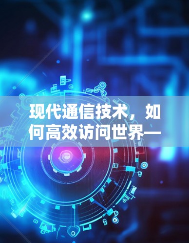 现代通信技术，如何高效访问世界—VPN使用指南
