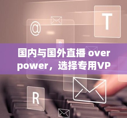 国内与国外直播 overpower，选择专用VPN是明智之举