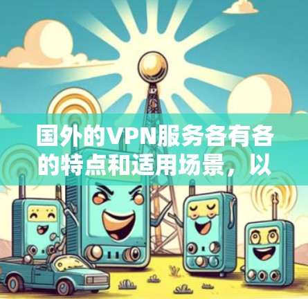 国外的VPN服务各有各的特点和适用场景，以下是一些主要的国外VPN服务及其特点