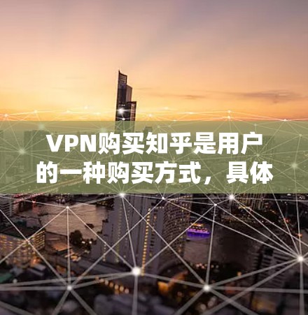 VPN购买知乎是用户的一种购买方式，具体取决于他们选择的平台。以下是一些常见的购买方式