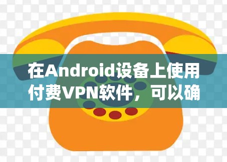 在Android设备上使用付费VPN软件，可以确保数据的安全性和隐私保护。以下是几款 popular 的付费VPN软件推荐，它们支持 Android 设备，并且提供了多种功能