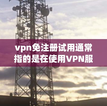 vpn免注册试用通常指的是在使用VPN服务时,可以通过某种方式或设置直接免去账号注册流程,这样用户可以更快地进入使用状态。以下是一些可能的解释和步骤,帮助您理解如何在VPN中进行试用 vpn免注册试用通常指的是在使用VPN服务时,可以通过某种方式或设置直接免去账号注册流程,这样用户可以更快地进入使用状态。以下是一些可能的解释和步骤,帮助您理解如何在VPN中进行试用