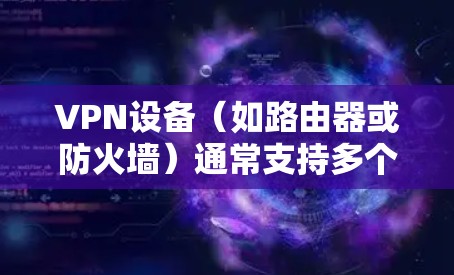 VPN设备（如路由器或防火墙）通常支持多个端口，这些端口可以帮助用户实现更复杂的网络配置。以下是常见的VPN端口及其作用