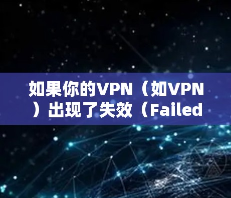 如果你的VPN（如VPN）出现了失效（Failed）的问题，可能是因为以下原因