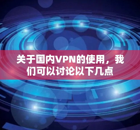 关于国内VPN的使用，我们可以讨论以下几点