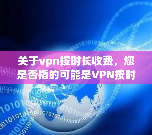 关于vpn按时长收费，您是否指的可能是VPN按时长收费？这通常指的是在使用VPN服务时，可能会定期收取费用，而不是基于连接时间或使用时间。以下是关于VPN按时长收费的一些常见问题和解决方案