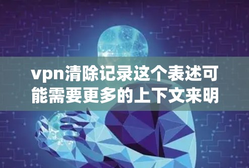 vpn清除记录这个表述可能需要更多的上下文来明确含义，因此我需要先确认vpn是指什么。以下是一些可能的解释和建议