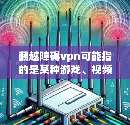 翻越障碍vpn可能指的是某种游戏、视频或挑战中的困难或障碍，需要我们提供帮助来解决或应对。以下是一些可能的解释和建议