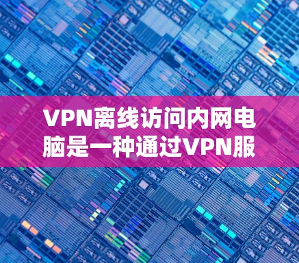 VPN离线访问内网电脑是一种通过VPN服务器连接内网电脑,虽然在离线状态下可能无法完全隔离,但仍需考虑隐私保护和安全风险。以下是一些详细步骤和方法 VPN离线访问内网电脑是一种通过VPN服务器连接内网电脑,虽然在离线状态下可能无法完全隔离,但仍需考虑隐私保护和安全风险。以下是一些详细步骤和方法