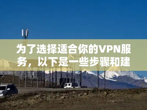 为了选择适合你的VPN服务，以下是一些步骤和建议，帮助你做出明智的选择