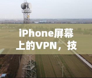 iPhone屏幕上的VPN，技术挑战与未来展望