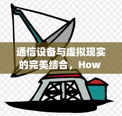 通信设备与虚拟现实的完美结合，How to Create an Interactive Virtual Reality Environment