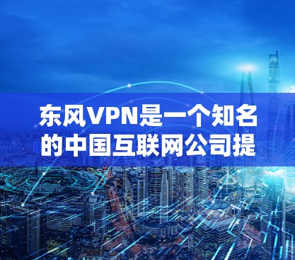 东风VPN是一个知名的中国互联网公司提供的一级VPN服务。以下是对东风VPN的详细介绍，帮助您更好地了解和决定是否购买