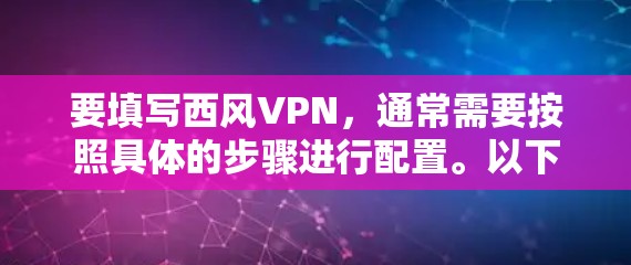 要填写西风VPN，通常需要按照具体的步骤进行配置。以下是一些可能的步骤，您可以根据自己的具体情况调整