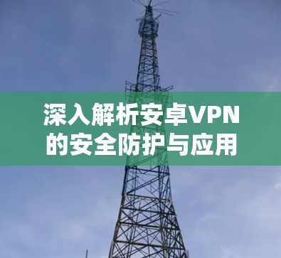 深入解析安卓VPN的安全防护与应用