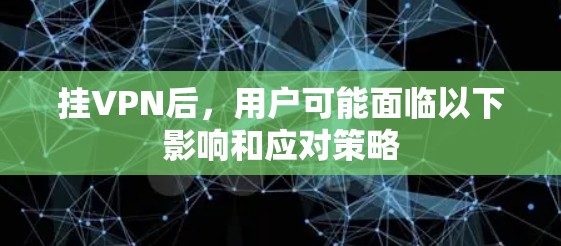 挂VPN后，用户可能面临以下影响和应对策略
