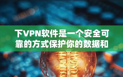 下VPN软件是一个安全可靠的方式保护你的数据和隐私。以下是一步步的指南，帮助你选择适合自己的VPN软件