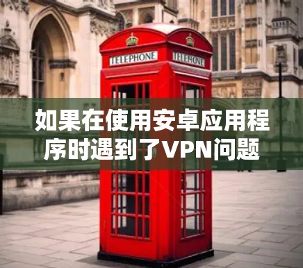 如果在使用安卓应用程序时遇到了VPN问题，以下是一些步骤和建议，帮助你解决这个问题