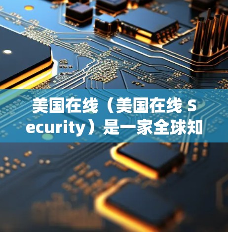 美国在线（美国在线 Security）是一家全球知名的网络安全服务提供商，专注于提供网络加密、数据保护和视频会议服务。如果你对美国在线VPN感兴趣，以下是一些关键信息和建议
