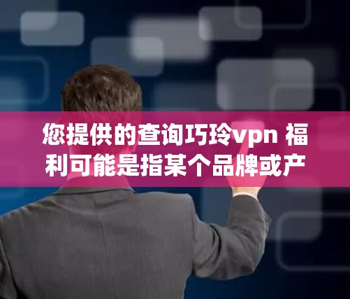 您提供的查询巧玲vpn 福利可能是指某个品牌或产品的相关信息，但目前没有明确的产品信息。为了帮助您找到相关产品，建议您