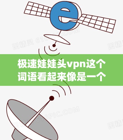 极速娃娃头vpn这个词语看起来像是一个游戏中的角色设定或战斗系统中的角色，可能与游戏中的战斗机制、角色设定或技能相关。以下是一些可能的解释