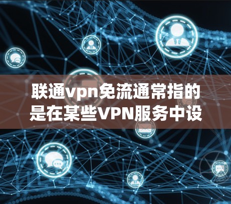 联通vpn免流通常指的是在某些VPN服务中设置免流功能，用于阻止用户从同一个网络进入其他网络。以下是设置免流VPN的步骤