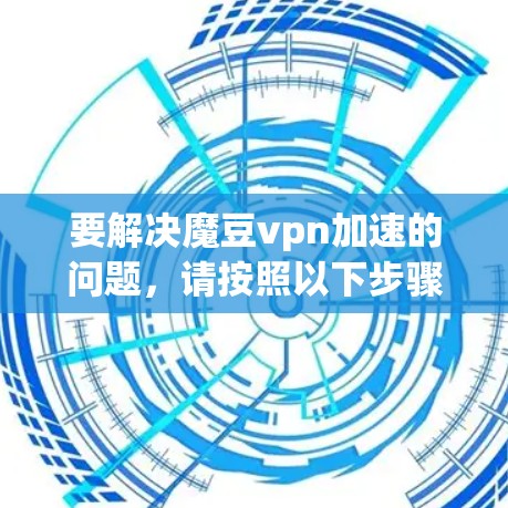 要解决魔豆vpn加速的问题，请按照以下步骤操作