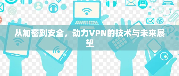 从加密到安全，动力VPN的技术与未来展望