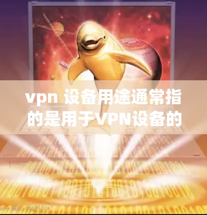 vpn 设备用途通常指的是用于VPN设备的用途和使用方法。以下是一些常见的用途和建议 vpn 设备用途通常指的是用于VPN设备的用途和使用方法。以下是一些常见的用途和建议