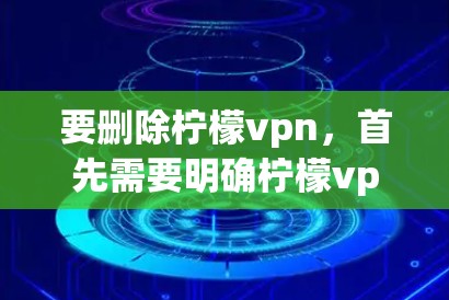 要删除柠檬vpn，首先需要明确柠檬vpn的具体内容和性质。柠檬vpn可能是一个广告平台、商业服务网站，或者威胁源。以下是基于常见情况的步骤