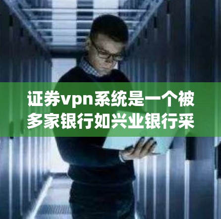 证券vpn系统是一个被多家银行如兴业银行采用的金融安全网络，旨在保护用户账户和资金的安全。以下是关于证券vpn系统的详细总结