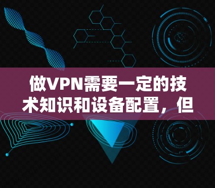 做VPN需要一定的技术知识和设备配置，但只要你掌握了正确的步骤和工具，基本上是可以轻松实现的。以下是一些步骤和方法，帮助你自己搭建一个简单的VPN
