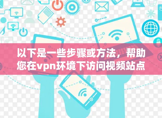 以下是一些步骤或方法，帮助您在vpn环境下访问视频站点
