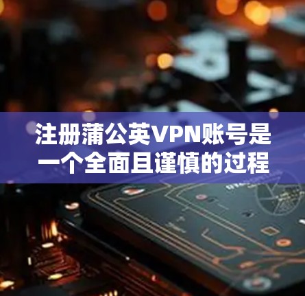 注册蒲公英VPN账号是一个全面且谨慎的过程，需要考虑多方面的因素。以下是一个详细且有条理的步骤指南，帮助你顺利完成注册