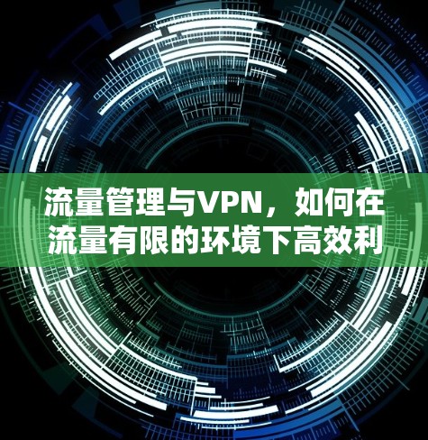 流量管理与VPN，如何在流量有限的环境下高效利用网络资源