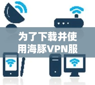 为了下载并使用海豚VPN服务，您可以按照以下步骤进行