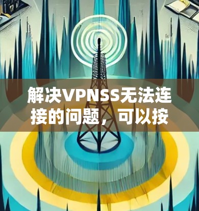 解决VPNSS无法连接的问题，可以按照以下步骤进行