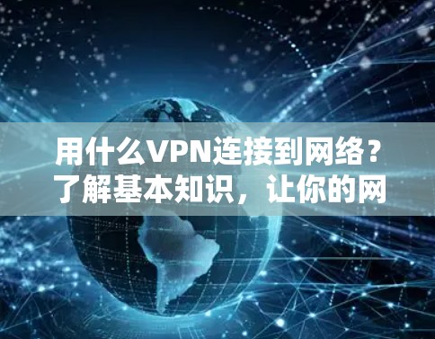 用什么VPN连接到网络？了解基本知识，让你的网络连接更可靠！