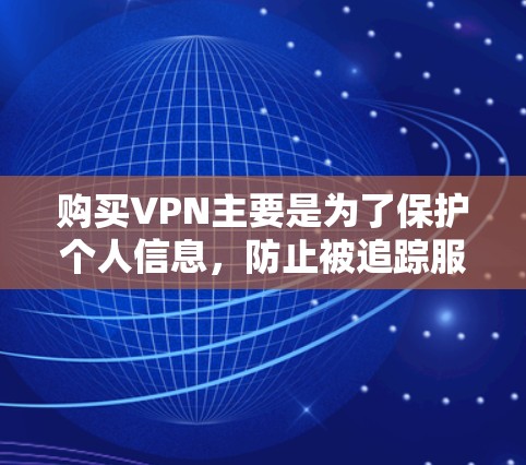 购买VPN主要是为了保护个人信息，防止被追踪服务抓到，从而更好地访问不知名或敏感的网站。以下是具体步骤和建议