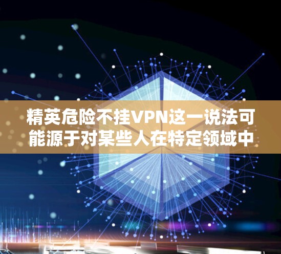 精英危险不挂VPN这一说法可能源于对某些人在特定领域中的高成就和风险的担忧。然而，每个个体在面对风险时都有自己的选择。以下是一些实用的建议，帮助您更好地保护自己