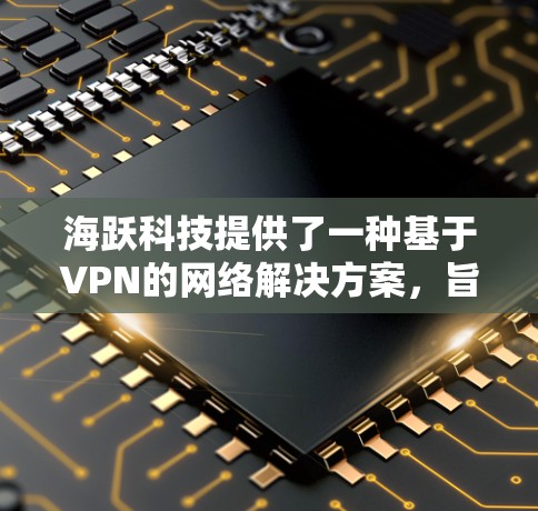 海跃科技提供了一种基于VPN的网络解决方案，旨在为用户提供安全、可靠和高效的信息传输服务。如果您需要使用他们的VPN服务，您可以按照以下步骤进行