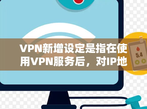 VPN新增设定是指在使用VPN服务后，对IP地址、服务器设置、防火墙、过滤设置等进行进一步的配置和调整。以下是关于VPN新增设定的常见问题和解决方案