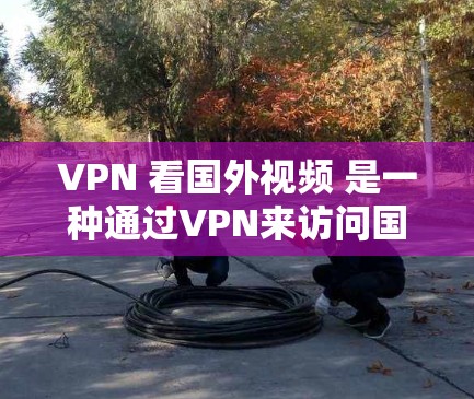 VPN 看国外视频 是一种通过VPN来访问国外视频网站的途径。如果你想要看国外视频,可以按照以下步骤操作 VPN 看国外视频 是一种通过VPN来访问国外视频网站的途径。如果你想要看国外视频,可以按照以下步骤操作