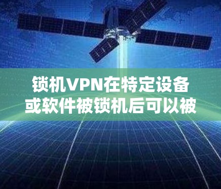 锁机VPN在特定设备或软件被锁机后可以被启用，通常需要调整设备或软件的配置。这种设置使得VPN的使用不再依赖于设备的正常运行，而是依赖于设备在特定状态下的功能