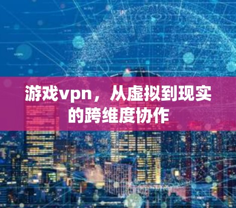 游戏vpn，从虚拟到现实的跨维度协作