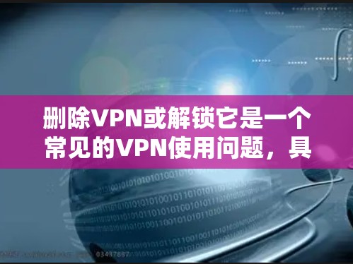 删除VPN或解锁它是一个常见的VPN使用问题，具体操作取决于具体的VPN软件和设置。以下是一些详细的步骤和方法，帮助你更好地理解和操作VPN
