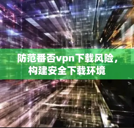 防范番否vpn下载风险，构建安全下载环境