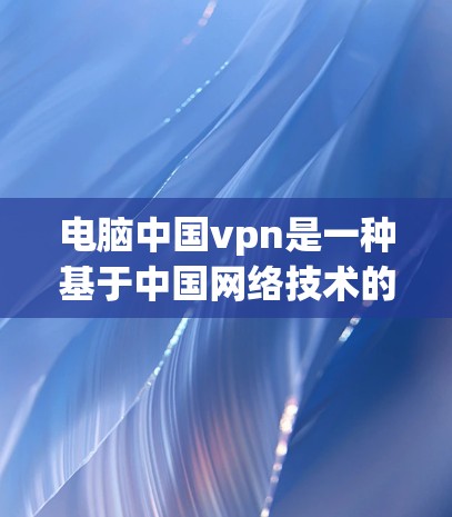 电脑中国vpn是一种基于中国网络技术的VPN服务,旨在提供安全、高效的网络通信体验。以下是对电脑中国vpn的详细介绍 电脑中国vpn是一种基于中国网络技术的VPN服务,旨在提供安全、高效的网络通信体验。以下是对电脑中国vpn的详细介绍